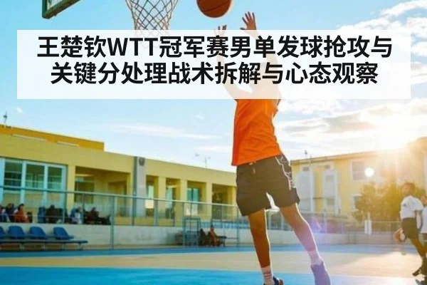 王楚钦WTT冠军赛男单发球抢攻与关键分处理战术拆解与心态观察