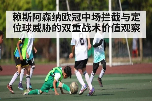 赖斯阿森纳欧冠中场拦截与定位球威胁的双重战术价值观察