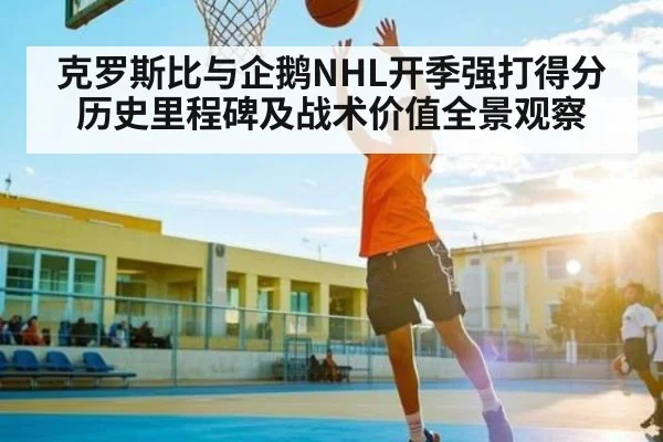 克罗斯比与企鹅NHL开季强打得分历史里程碑及战术价值全景观察