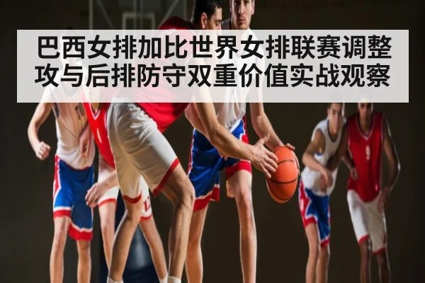 巴西女排加比世界女排联赛调整攻与后排防守双重价值实战观察