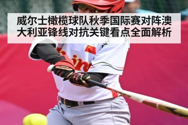 威尔士橄榄球队秋季国际赛对阵澳大利亚锋线对抗关键看点全面解析