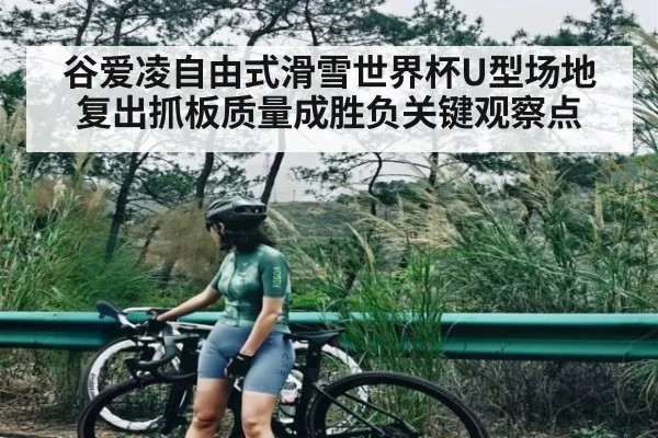谷爱凌自由式滑雪世界杯U型场地复出抓板质量成胜负关键观察点